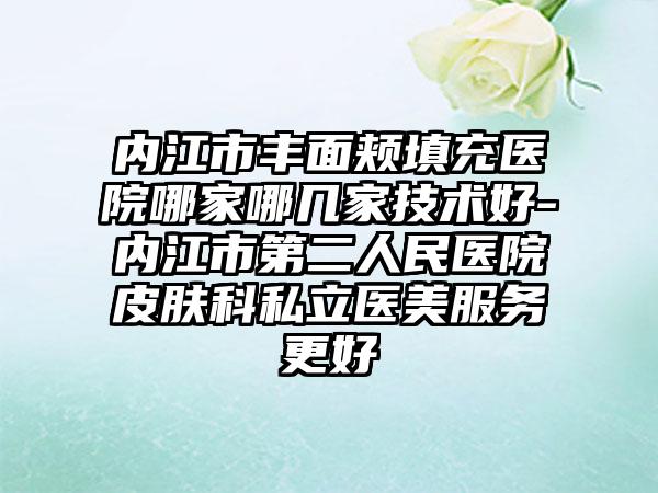内江市丰面颊填充医院哪家哪几家技术好-内江市第二人民医院皮肤科私立医美服务更好