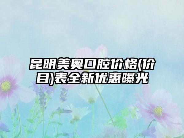 昆明美奥口腔价格(价目)表全新优惠曝光