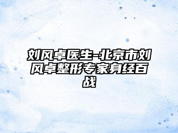 刘风卓医生-北京市刘风卓整形专家身经百战