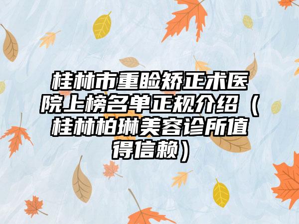 桂林市重睑矫正术医院上榜名单正规介绍（桂林柏琳美容诊所值得信赖）