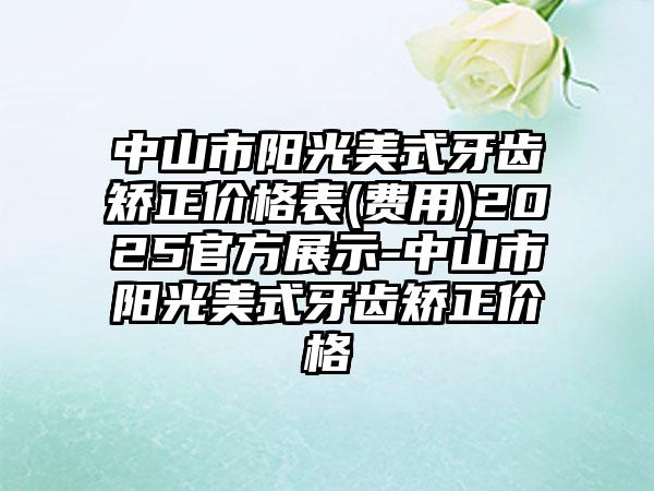 中山市阳光美式牙齿矫正价格表(费用)2025官方展示-中山市阳光美式牙齿矫正价格