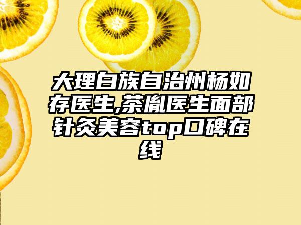 大理白族自治州杨如存医生,茶胤医生面部针灸美容top口碑在线