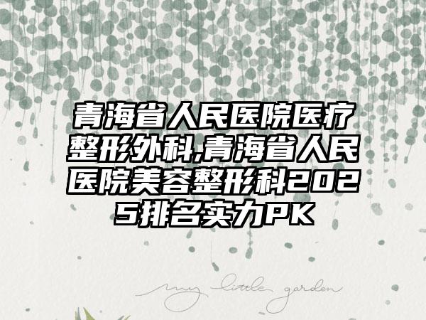 青海省人民医院医疗整形外科,青海省人民医院美容整形科2025排名实力PK