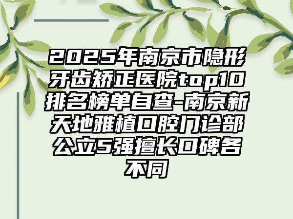 2025年南京市隐形牙齿矫正医院top10排名榜单自查-南京新天地雅植口腔门诊部公立5强擅长口碑各不同