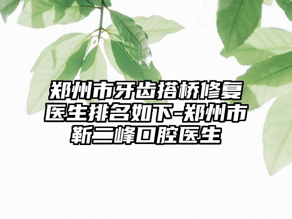 郑州市牙齿搭桥修复医生排名如下-郑州市靳二峰口腔医生