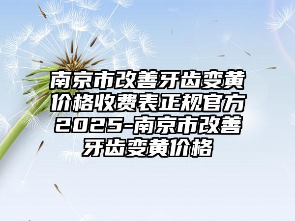 南京市改善牙齿变黄价格收费表正规官方2025-南京市改善牙齿变黄价格