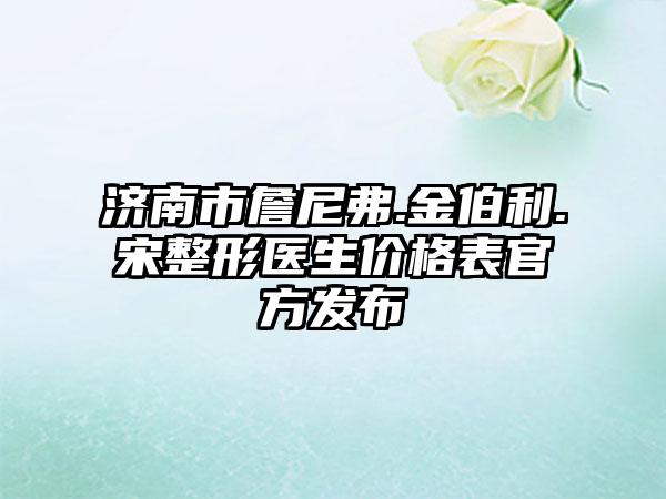 济南市詹尼弗.金伯利.宋整形医生价格表官方发布