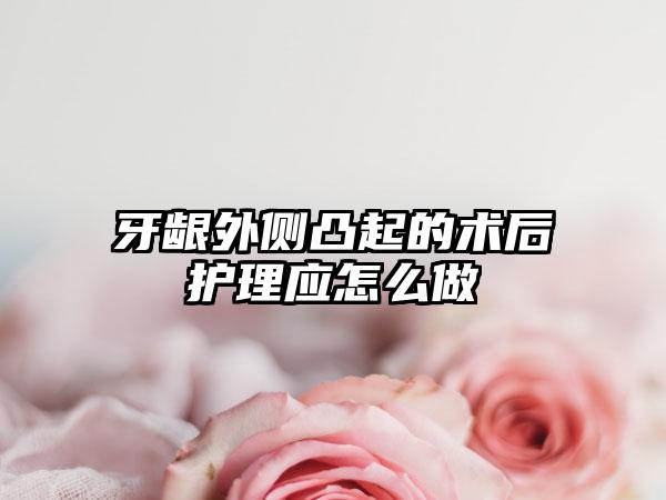 牙龈外侧凸起的术后护理应怎么做