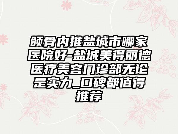 颌骨内推盐城市哪家医院好-盐城美得丽德医疗美容门诊部无论是实力_口碑都值得推荐