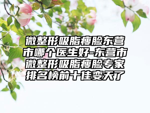 微整形吸脂瘦脸东营市哪个医生好-东营市微整形吸脂瘦脸专家排名榜前十佳变天了