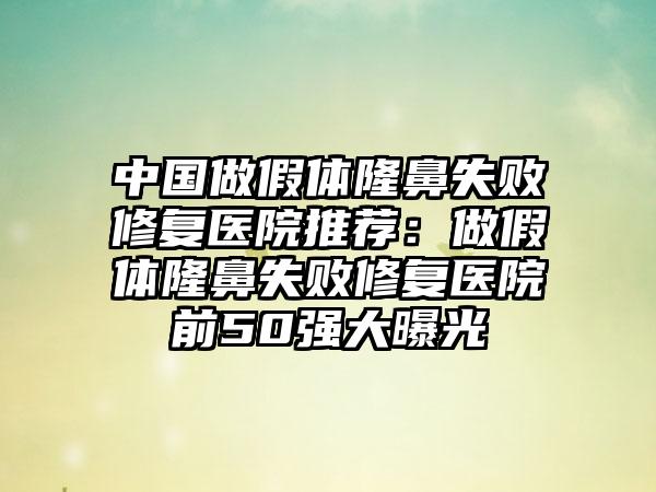 中国做假体隆鼻失败修复医院推荐：做假体隆鼻失败修复医院前50强大曝光