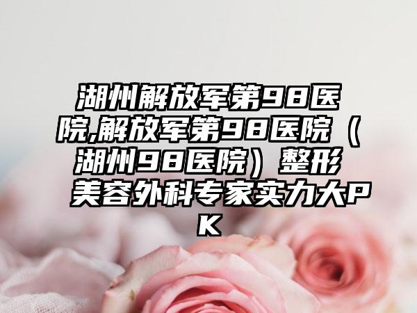 湖州解放军第98医院,解放军第98医院（湖州98医院）整形美容外科专家实力大PK