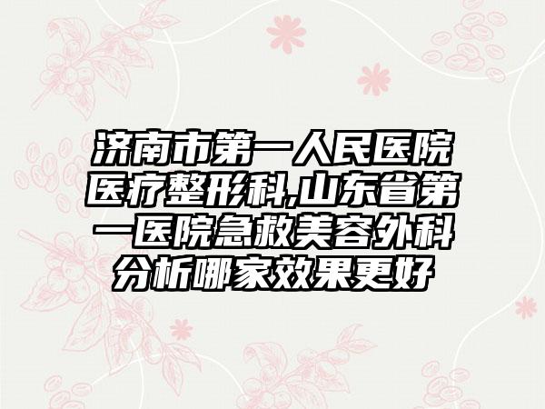 济南市第一人民医院医疗整形科,山东省第一医院急救美容外科分析哪家效果更好