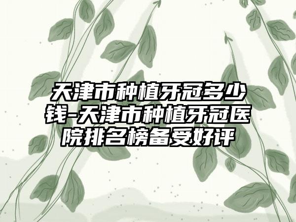 天津市种植牙冠多少钱-天津市种植牙冠医院排名榜备受好评