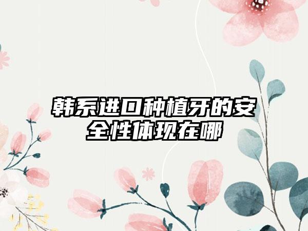 韩系进口种植牙的安全性体现在哪