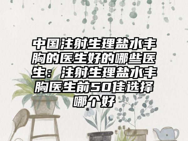 中国注射生理盐水丰胸的医生好的哪些医生：注射生理盐水丰胸医生前50佳选择哪个好