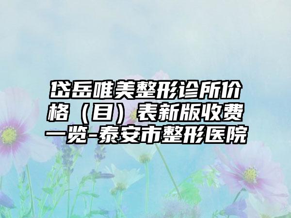 岱岳唯美整形诊所价格（目）表新版收费一览-泰安市整形医院