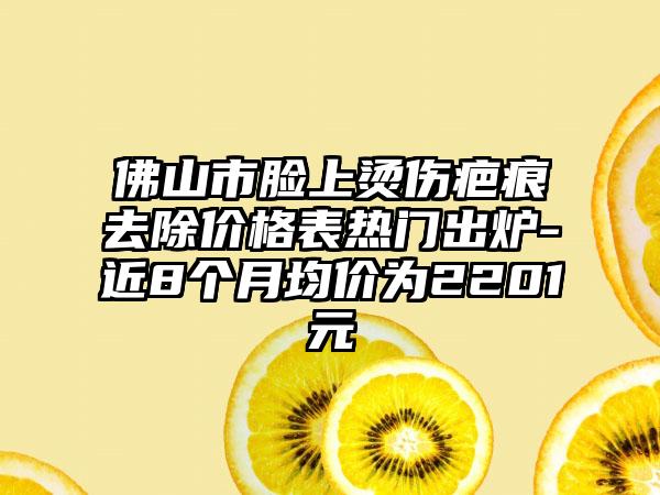佛山市脸上烫伤疤痕去除价格表热门出炉-近8个月均价为2201元