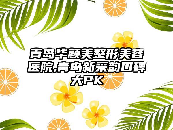 青岛华颜美整形美容医院,青岛新采韵口碑大PK