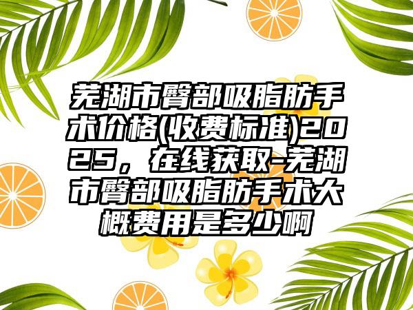 芜湖市臀部吸脂肪手术价格(收费标准)2025，在线获取-芜湖市臀部吸脂肪手术大概费用是多少啊