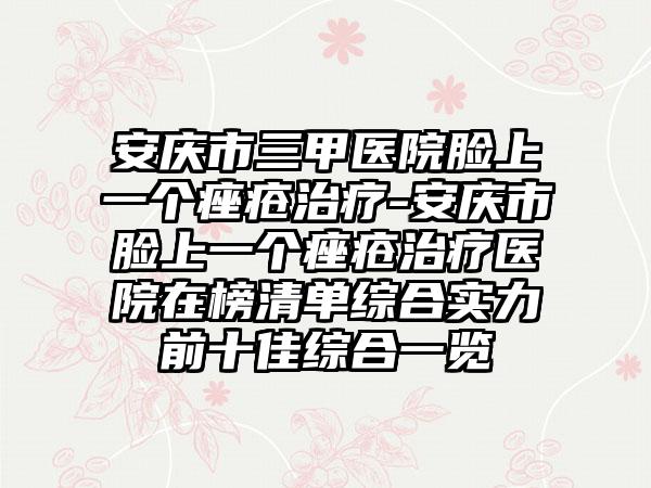 安庆市三甲医院脸上一个痤疮治疗-安庆市脸上一个痤疮治疗医院在榜清单综合实力前十佳综合一览