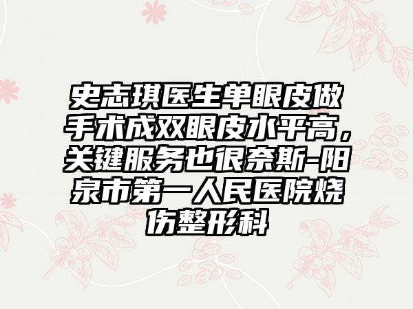史志琪医生单眼皮做手术成双眼皮水平高，关键服务也很奈斯-阳泉市第一人民医院烧伤整形科