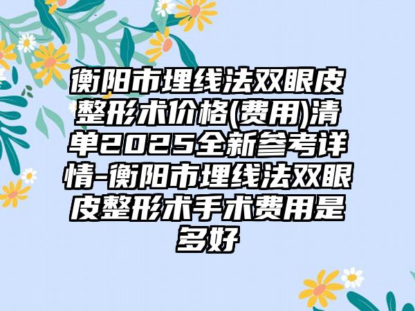 衡阳市埋线法双眼皮整形术价格(费用)清单2025全新参考详情-衡阳市埋线法双眼皮整形术手术费用是多好