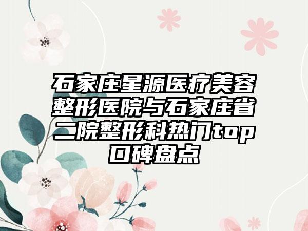 石家庄星源医疗美容整形医院与石家庄省二院整形科热门top口碑盘点