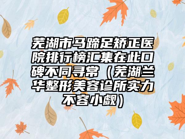 芜湖市马蹄足矫正医院排行榜汇集在此口碑不同寻常（芜湖兰华整形美容诊所实力不容小觑）