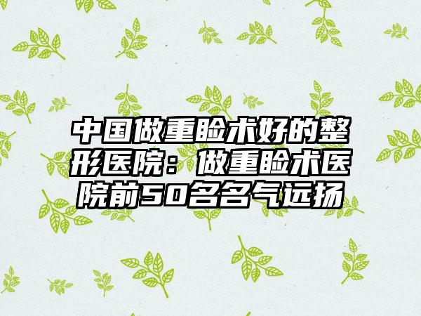 中国做重睑术好的整形医院：做重睑术医院前50名名气远扬