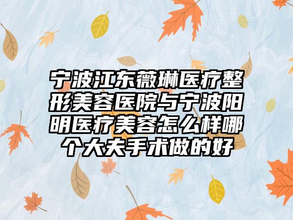 宁波江东薇琳医疗整形美容医院与宁波阳明医疗美容怎么样哪个大夫手术做的好