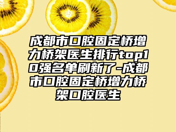成都市口腔固定桥增力桥架医生排行top10强名单刷新了-成都市口腔固定桥增力桥架口腔医生