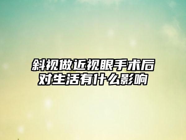 斜视做近视眼手术后对生活有什么影响