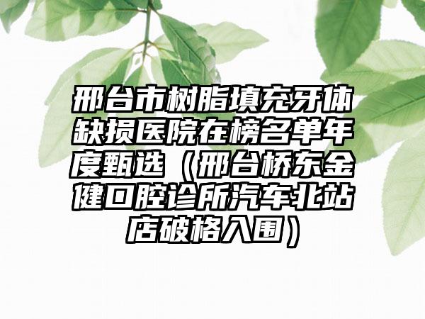 邢台市树脂填充牙体缺损医院在榜名单年度甄选（邢台桥东金健口腔诊所汽车北站店破格入围）