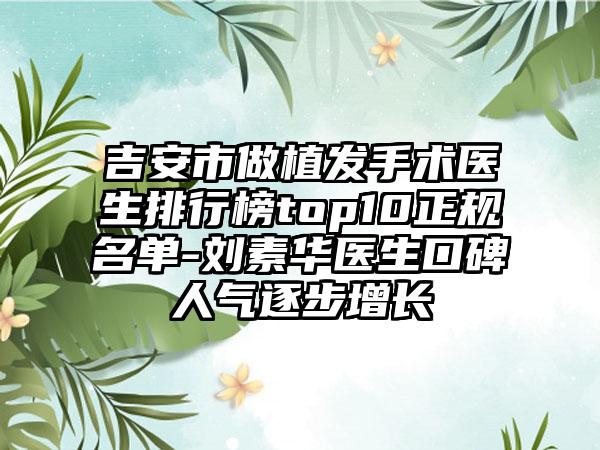吉安市做植发手术医生排行榜top10正规名单-刘素华医生口碑人气逐步增长