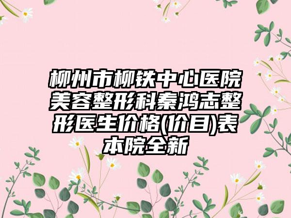 柳州市柳铁中心医院美容整形科秦鸿志整形医生价格(价目)表本院全新