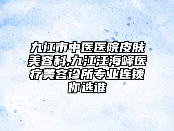 九江市中医医院皮肤美容科,九江汪海峰医疗美容诊所专业连锁你选谁