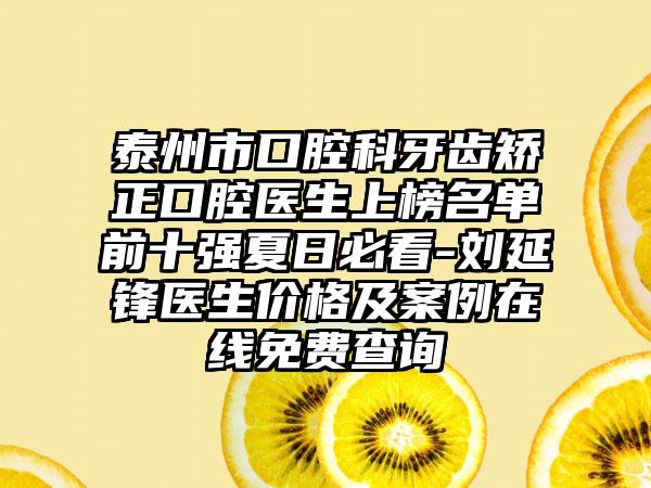 泰州市口腔科牙齿矫正口腔医生上榜名单前十强夏日必看-刘延锋医生价格及案例在线免费查询