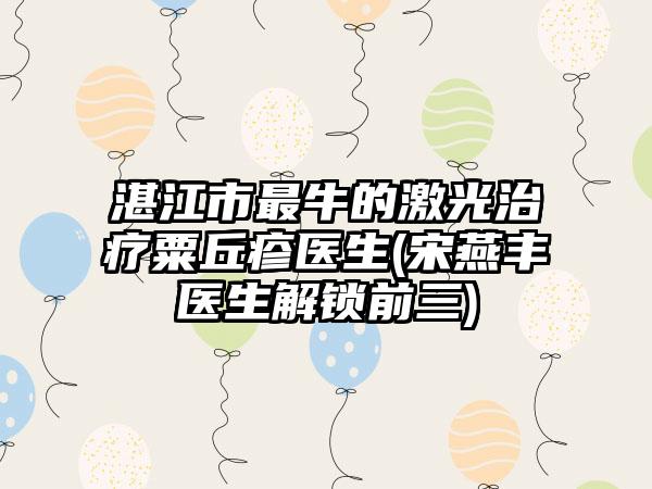 湛江市最牛的激光治疗粟丘疹医生(宋燕丰医生解锁前三)