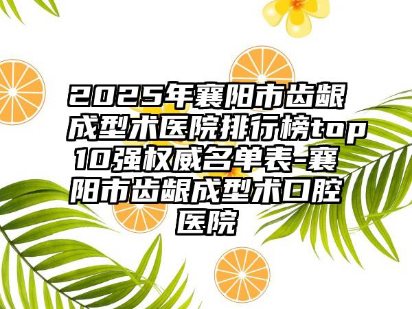 2025年襄阳市齿龈成型术医院排行榜top10强权威名单表-襄阳市齿龈成型术口腔医院
