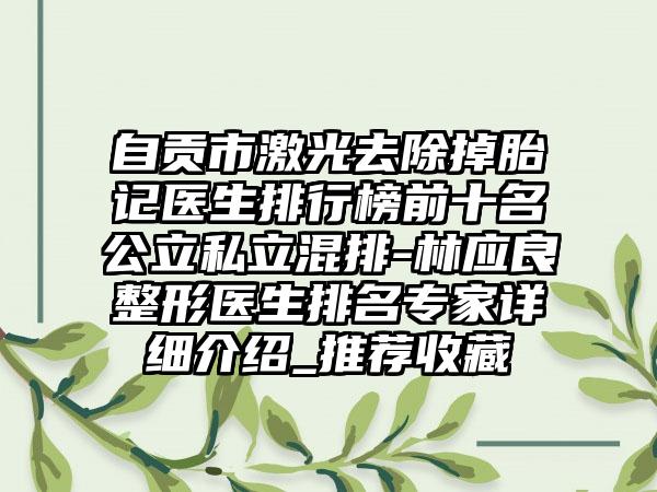 自贡市激光去除掉胎记医生排行榜前十名公立私立混排-林应良整形医生排名专家详细介绍_推荐收藏