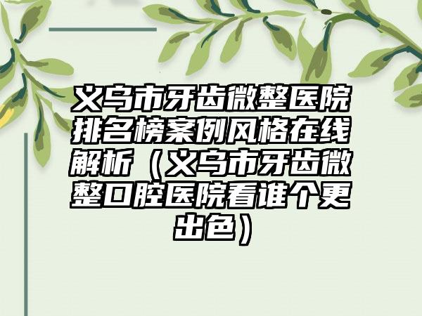 义乌市牙齿微整医院排名榜案例风格在线解析（义乌市牙齿微整口腔医院看谁个更出色）