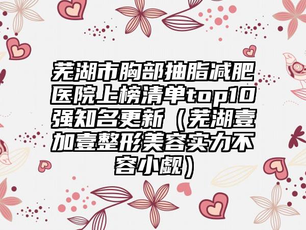 芜湖市胸部抽脂减肥医院上榜清单top10强知名更新（芜湖壹加壹整形美容实力不容小觑）