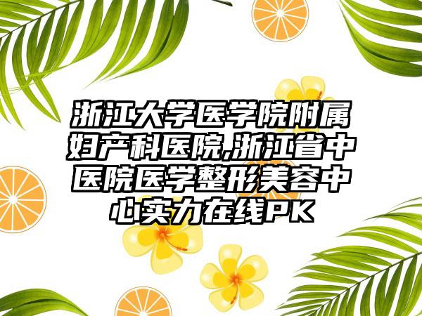 浙江大学医学院附属妇产科医院,浙江省中医院医学整形美容中心实力在线PK
