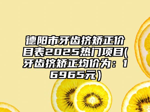德阳市牙齿挤矫正价目表2025热门项目(牙齿挤矫正均价为：16965元）