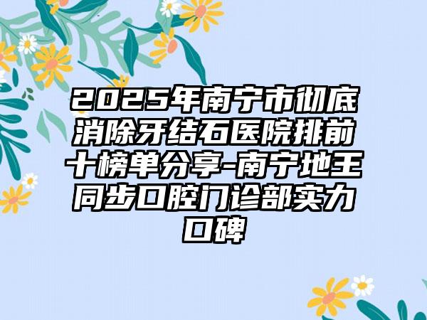 2025年南宁市彻底消除牙结石医院排前十榜单分享-南宁地王同步口腔门诊部实力口碑