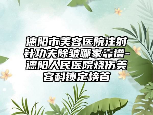 德阳市美容医院注射针功夫除皱哪家靠谱-德阳人民医院烧伤美容科锁定榜首