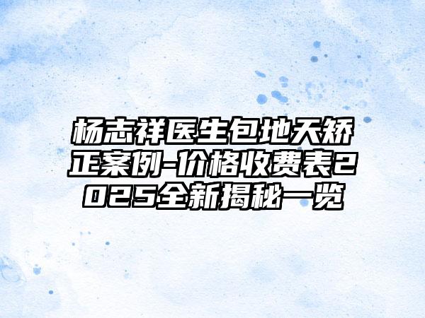 杨志祥医生包地天矫正案例-价格收费表2025全新揭秘一览