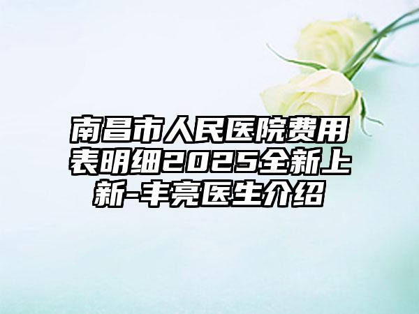 南昌市人民医院费用表明细2025全新上新-丰亮医生介绍