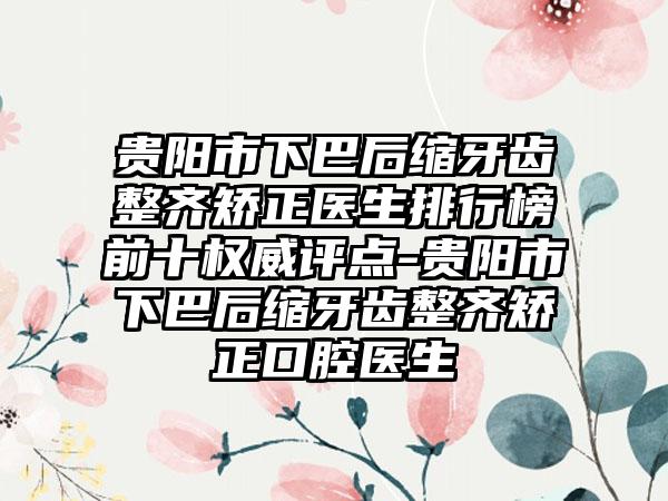 贵阳市下巴后缩牙齿整齐矫正医生排行榜前十权威评点-贵阳市下巴后缩牙齿整齐矫正口腔医生